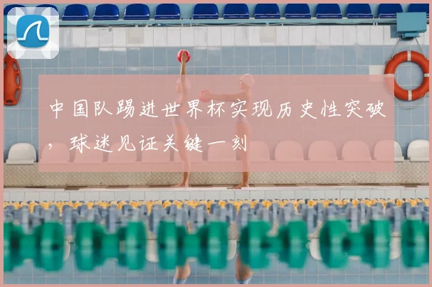 中国队踢进世界杯实现历史性突破,球迷见证关键一刻