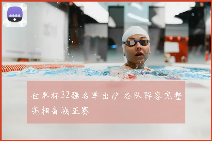 世界杯32强名单出炉 各队阵容完整亮相备战正赛