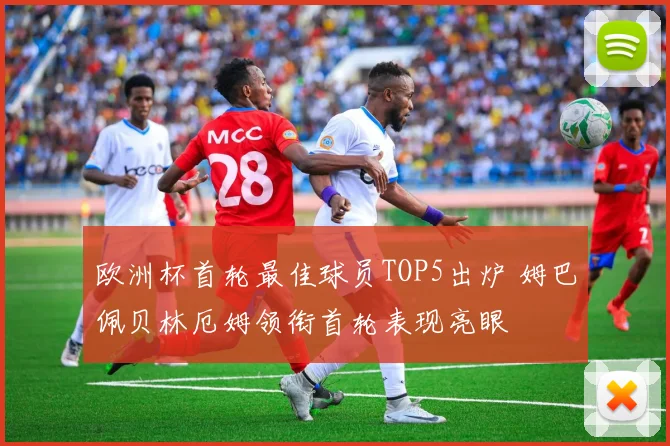 欧洲杯首轮最佳球员TOP5出炉 姆巴佩贝林厄姆领衔首轮表现亮眼