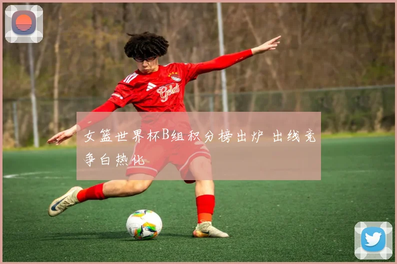 女篮世界杯B组积分榜出炉 出线竞争白热化