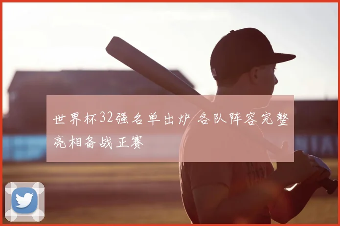 世界杯32强名单出炉 各队阵容完整亮相备战正赛