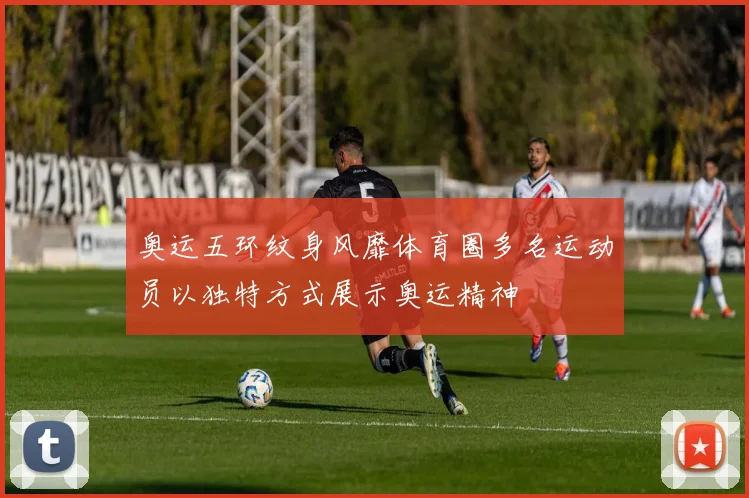 奥运五环纹身风靡体育圈多名运动员以独特方式展示奥运精神