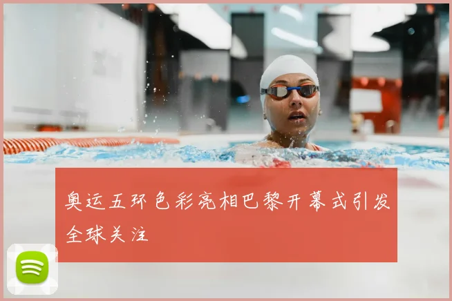 奥运五环色彩亮相巴黎开幕式引发全球关注