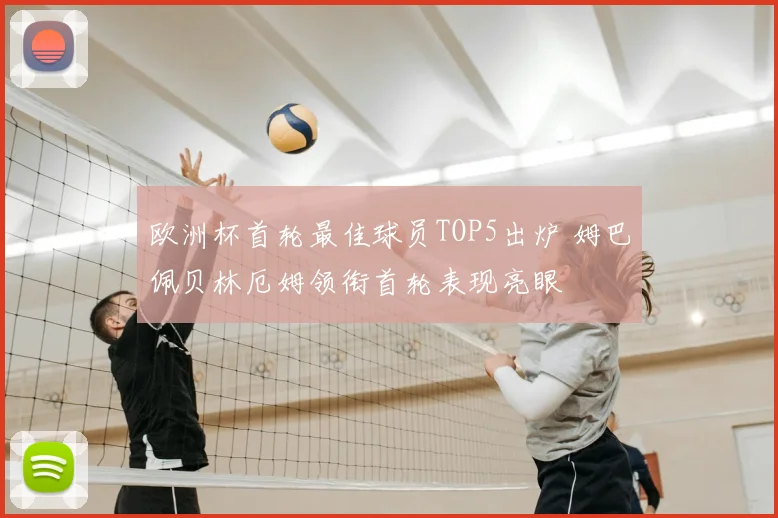 欧洲杯首轮最佳球员TOP5出炉 姆巴佩贝林厄姆领衔首轮表现亮眼
