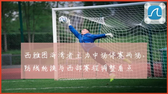 西雅图海湾者主力中场停赛两场，防线轮换与西部赛程调整看点