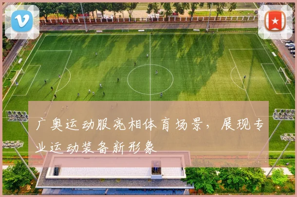 广奥运动服亮相体育场景,展现专业运动装备新形象