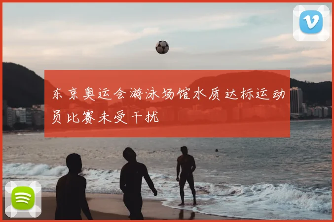 东京奥运会游泳场馆水质达标运动员比赛未受干扰