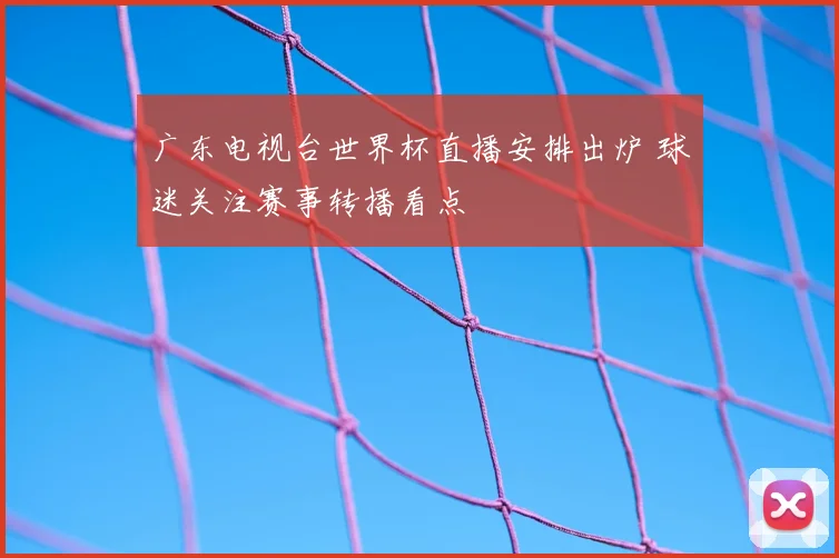 广东电视台世界杯直播安排出炉 球迷关注赛事转播看点